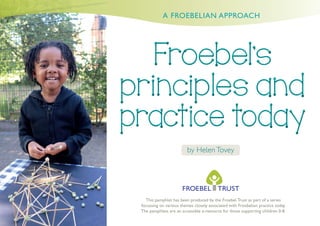 A FROEBELIAN APPROACH
This pamphlet has been produced by the Froebel Trust as part of a series
focussing on various themes closely associated with Froebelian practice today.
The pamphlets are an accessible e-resource for those supporting children 0-8.
by Helen Tovey
 