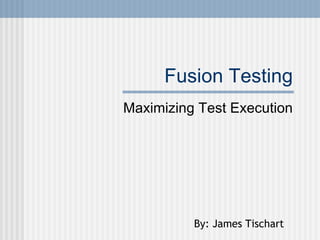 Fusion Testing Maximizing Test Execution By: James Tischart 