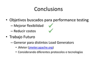 Conclusions
• Objetivos buscados para performance testing
– Mejorar flexibilidad
– Reducir costos
• Trabajo Futuro
– Generar para distintos Load Generators
• JMeter (jmeter.apache.org)
• Considerando diferentes protocolos o tecnologías
 