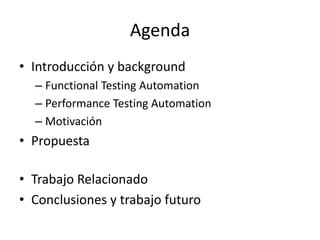 Agenda
• Introducción y background
– Functional Testing Automation
– Performance Testing Automation
– Motivación
• Propuesta
• Trabajo Relacionado
• Conclusiones y trabajo futuro
 