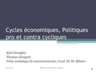 Cycles économiques, Politiques 
pro et contra cycliques 
Kim Geraghty 
Thomas Alengrin 
Fiche technique de macroéconomie, Conf. De M. Bittner 
29/04/09 1 Politiques pro et contra cycliques 
 