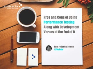 Pros and Cons of Doing
Performance Testing
Along with Development
Versus at the End of it
PhD. Federico Toledo
@fltoledo
 