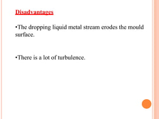 Disadvantages
•The dropping liquid metal stream erodes the mould
surface.
•There is a lot of turbulence.
 