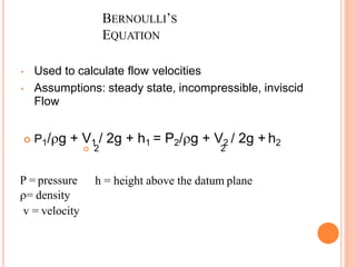 P = pressure
= density
v = velocity
h = height above the datum plane
BERNOULLI’S
EQUATION
• Used to calculate flow velocities
• Assumptions: steady state, incompressible, inviscid
Flow
 P1/g + V1 / 2g + h1 = P2/g + V2 / 2g + h2
 2 2
 