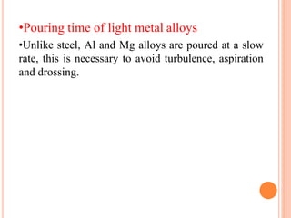 •Pouring time of light metal alloys
•Unlike steel, Al and Mg alloys are poured at a slow
rate, this is necessary to avoid turbulence, aspiration
and drossing.
 