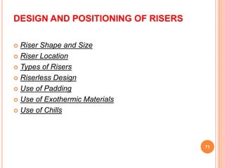 DESIGN AND POSITIONING OF RISERS
 Riser Shape and Size
 Riser Location
 Types of Risers
 Riserless Design
 Use of Padding
 Use of Exothermic Materials
 Use of Chills
71
 
