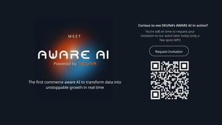 M E E T
The first commerce aware AI to transform data into
unstoppable growth in real time
You’re still on time to request your
invitation to our event later today (only a
few spots left!)
Request Invitation
Curious to see DEUNA’s AWARE AI in action?
 