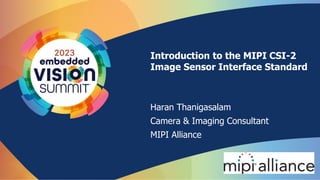 Introduction to the MIPI CSI-2
Image Sensor Interface Standard
Haran Thanigasalam
Camera & Imaging Consultant
MIPI Alliance
1
 