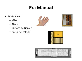 Era Manual
• Era Manual:
– Mão
– Ábaco
– Bastões de Napier
– Régua de Cálculo
 