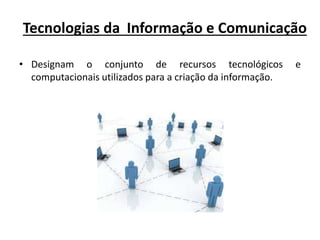 Tecnologias da Informação e Comunicação
• Designam o conjunto de recursos tecnológicos e
computacionais utilizados para a criação da informação.
 
