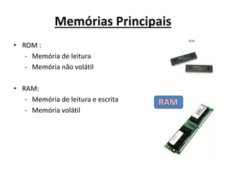 Memórias Principais
• ROM :
- Memória de leitura
- Memória não volátil
• RAM:
- Memória de leitura e escrita
- Memória volátil
 