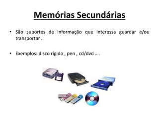 Memórias Secundárias
• São suportes de informação que interessa guardar e/ou
transportar .
• Exemplos: disco rígido , pen , cd/dvd ….
 