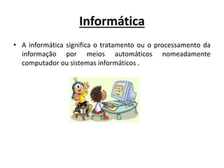 Informática
• A informática significa o tratamento ou o processamento da
informação por meios automáticos nomeadamente
computador ou sistemas informáticos .
 