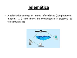 Telemática
• A telemática conjuga os meios informáticos (computadores,
modems … ) com meios de comunicação á distância ou
telecomunicação .
 
