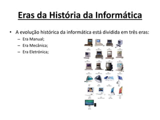 Eras da História da Informática
• A evolução histórica da informática está dividida em três eras:
– Era Manual;
– Era Mecânica;
– Era Eletrónica;
 