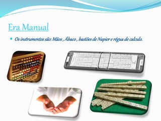 Era Manual
 Osinstrumentossão:Mãos, Ábaco, bastõesde Napiere réguade calculo.
 