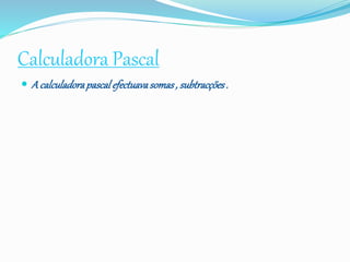 Calculadora Pascal
 A calculadorapascalefectuavasomas, subtracções.
 