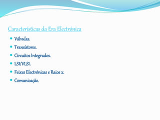 Características da Era Electrónica
 Válvulas.
 Transístores.
 Circuitos Integrados.
 LSI/VLSI.
 Feixes Electrónicas e Raios x.
 Comunicação.
 