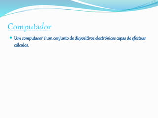 Computador
 Um computador é um conjunto de dispositivos electrónicos capas de efectuar
cálculos.
 