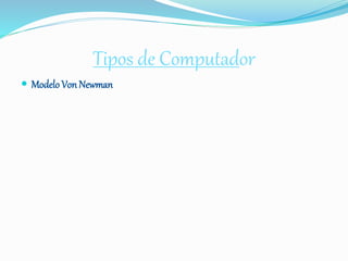 Tipos de Computador
 Modelo Von Newman
 