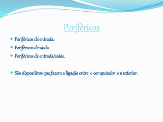 Periféricos
 Periféricos de entrada.
 Periféricos de saída.
 Periféricos de entrada/saída.
 São dispositivos que fazema ligação entre o computador e o exterior.
 