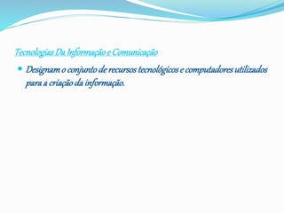 TecnologiasDa Informaçãoe Comunicação
 Designamo conjuntode recursostecnológicose computadoresutilizados
paraa criaçãoda informação.
 