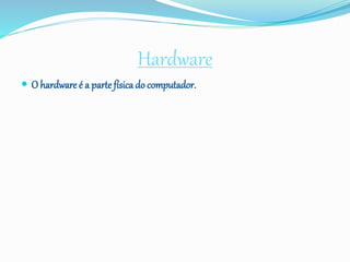 Hardware
 O hardware é a parte físicado computador.
 