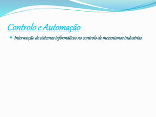 Controloe Automação
 Intervençãodesistemasinformáticosnocontrolode mecanismosindustrias.
 