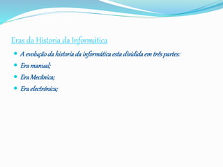 Eras da Historia da Informática
 A evoluçãoda historiadainformáticaestadivididaemtrêspartes:
 Eramanual;
 EraMecânica;
 Eraelectrónica;
 