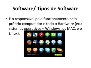 Software/ Tipos de Software
• É o responsável pelo funcionamento pelo
próprio computador e todo o Hardware (ex.:
sistemas operativos – Windows, os MAC, e o
Linux).
 