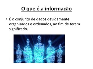 O que é a informação
• É o conjunto de dados devidamente
organizados e ordenados, ao fim de terem
significado.
 