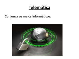 Telemática
Conjunga os meios informáticos.
 