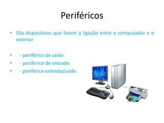 Periféricos
• São dispositivos que fazem a ligação entre o computador e o
exterior
• - periférico de saída
• - periférico de entrada
• - periférico entrada/saída
 