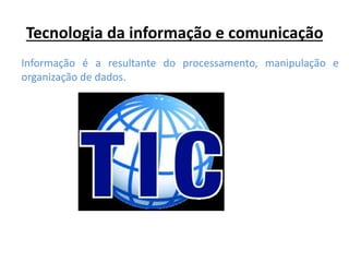 Tecnologia da informação e comunicação
Informação é a resultante do processamento, manipulação e
organização de dados.
 