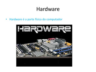 Hardware
• Hardware é a parte física do computador
 