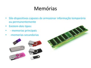 Memórias
• São dispositivos capazes de armazenar informação temporário
ou permanentemente
• Existem dois tipos:
• - memorias principais
• -memorias secundarias
 