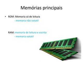 Memórias principais
• ROM: Memoria só de leitura
- memoria não votatil
RAM: memoria de leitura e escrita
- memoria votatil
 