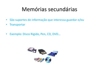 Memórias secundárias
• São suportes de informação que interessa guardar e/ou
• Transportar
• Exemplo: Disco Rigido, Pen, CD, DVD…
 