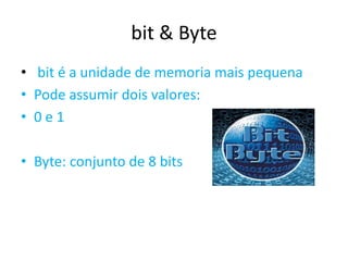 bit & Byte
• bit é a unidade de memoria mais pequena
• Pode assumir dois valores:
• 0 e 1
• Byte: conjunto de 8 bits
 