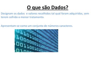 O que são Dados?
Designam os dados e valores recolhidos tal qual foram adquiridos, sem
terem sofrido o menor tratamento.
Apresentam-se como um conjunto de números caracteres.
 