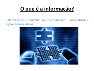 O que é a informação?
Informação é a resultante do processamento, manipulação e
organização de dados.
 