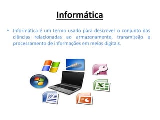 Informática
• Informática é um termo usado para descrever o conjunto das
ciências relacionadas ao armazenamento, transmissão e
processamento de informações em meios digitais.
 