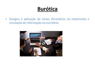 Burótica
• Designa a aplicação de meios iformáticos no tratamento e
circulação de informação no escritório.
 