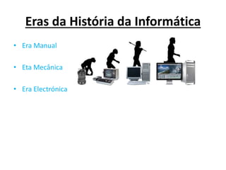Eras da História da Informática
• Era Manual
• Eta Mecânica
• Era Electrónica
 