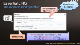 Could there be more?Essential LINQThe monadic Bind operatorIEnumerable<T>IQueryable<T>new[]{ 42 }IEnumerable<T> SelectMany<T, R>(this IEnumerable<T> source,Func<T, IEnumerable<R>> selector)SelectManyAlso see www.codeplex.com/LINQSQO for “Project MinLINQ”