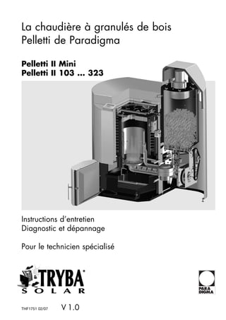 La chaudière à granulés de bois
Pelletti de Paradigma

Pelletti II Mini
Pelletti II 103 ... 323




Instructions d’entretien
Diagnostic et dépannage

Pour le technicien spécialisé




THF1751 02/07   V 1.0
 