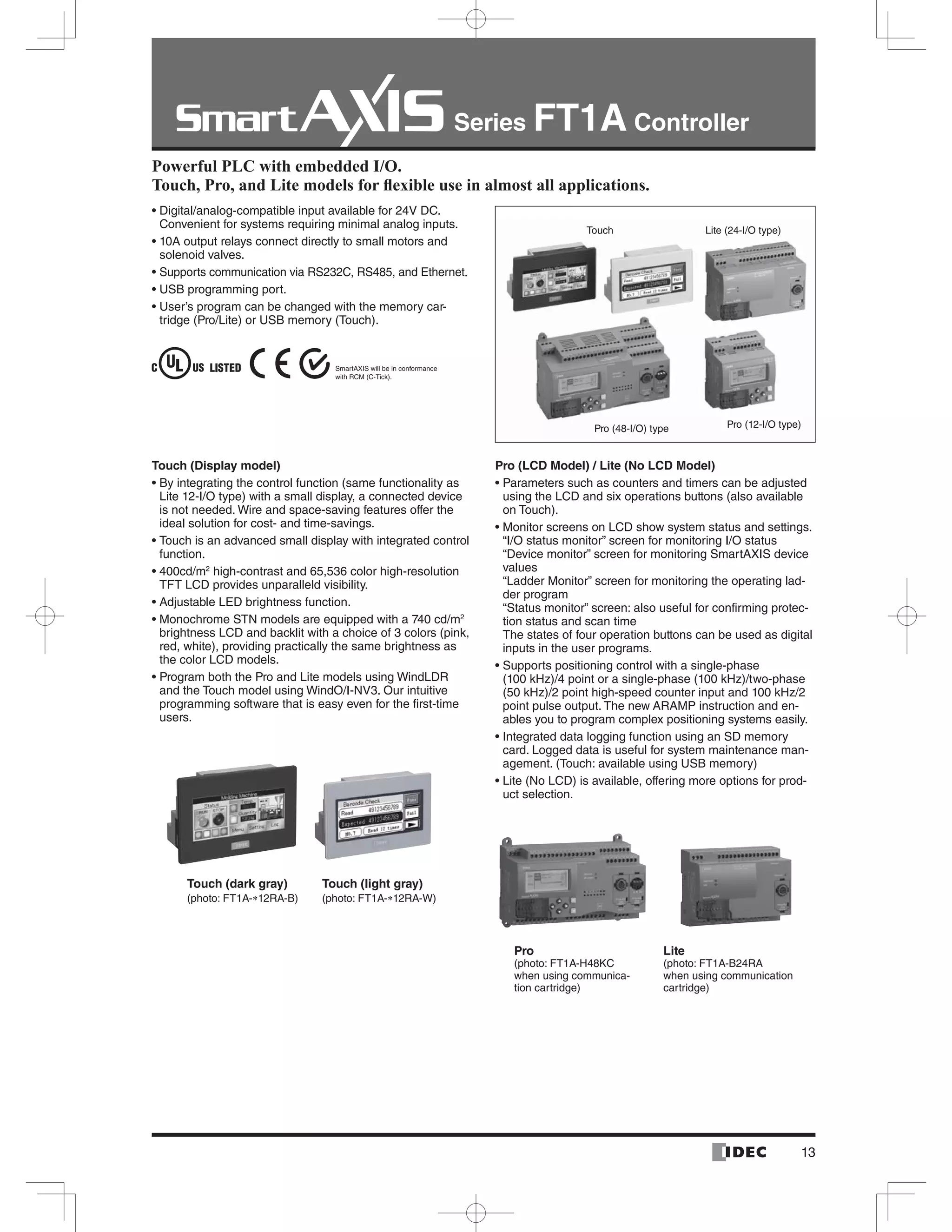 Series FT1A Controller
13
-
Touch (Display model) Pro (LCD Model) / Lite (No LCD Model)
-
-
-
-
-
Powerful PLC with embedded I/O.
Touch (dark gray) Touch (light gray)
Pro
-
Lite
 