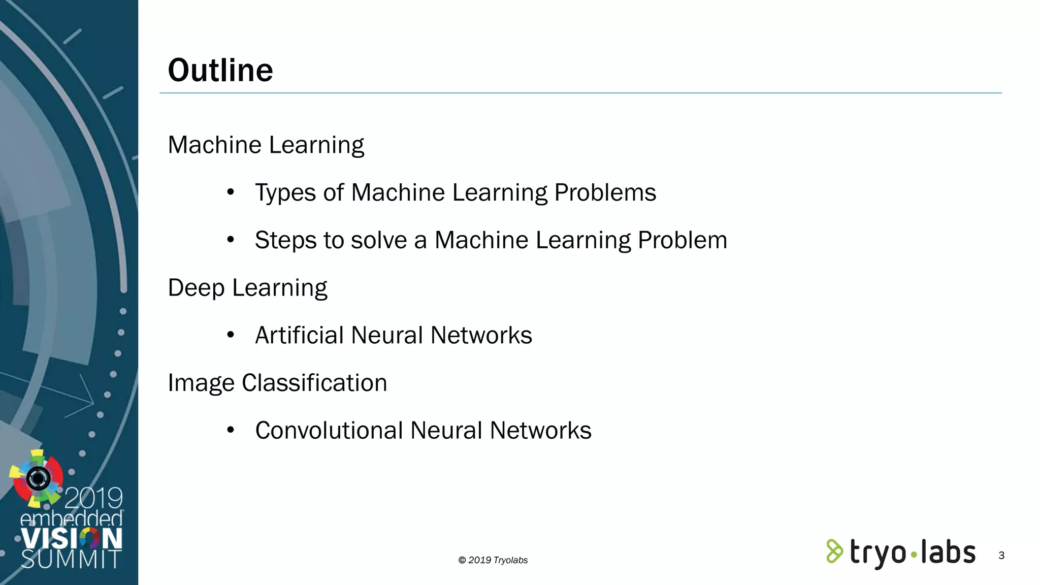 © 2019 Tryolabs Outline Machine Learning • Types of Machine Learning Problems • Steps to solve a Machine Learning Problem Deep Learning • Artificial Neural Networks Image Classification • Convolutional Neural Networks 3 