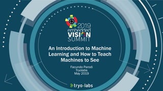 © 2019 Tryolabs
An Introduction to Machine
Learning and How to Teach
Machines to See
Facundo Parodi
Tryolabs
May 2019
 