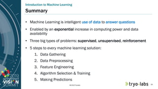 © 2019 Tryolabs
Summary
• Machine Learning is intelligent use of data to answer questions
• Enabled by an exponential incr...